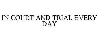 IN COURT AND TRIAL EVERY DAY