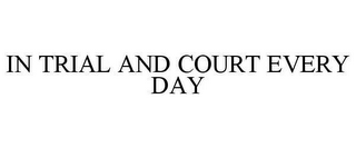 IN TRIAL AND COURT EVERY DAY