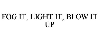 FOG IT, LIGHT IT, BLOW IT UP