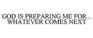 GOD IS PREPARING ME FOR...WHATEVER COMES NEXT