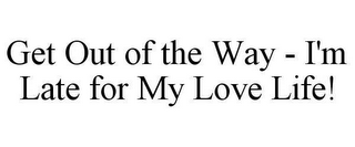 GET OUT OF THE WAY - I'M LATE FOR MY LOVE LIFE!