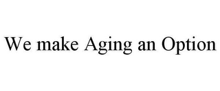 WE MAKE AGING AN OPTION