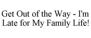 GET OUT OF THE WAY - I'M LATE FOR MY FAMILY LIFE!