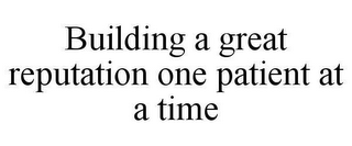 BUILDING A GREAT REPUTATION ONE PATIENT AT A TIME