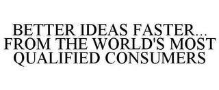 BETTER IDEAS FASTER...  FROM THE WORLD'S MOST QUALIFIED CONSUMERS