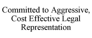 COMMITTED TO AGGRESSIVE, COST EFFECTIVE LEGAL REPRESENTATION