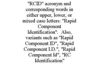 "RCID" ACRONYM AND CORRESPONDING WORDS IN EITHER UPPER, LOWER, OR MIXED CASE LETTERS: "RAPID COMPONENT IDENTIFICATION". ALSO, VARIANTS SUCH AS "RAPID COMPONENT ID", "RAPID COMPONENT I.D.", "RAPID COMPONENT ID", "RC IDENTIFICATION"