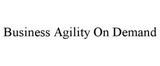 BUSINESS AGILITY ON DEMAND