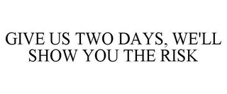 GIVE US TWO DAYS, WE'LL SHOW YOU THE RISK