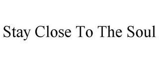 STAY CLOSE TO THE SOUL