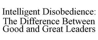 INTELLIGENT DISOBEDIENCE: THE DIFFERENCE BETWEEN GOOD AND GREAT LEADERS