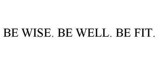 BE WISE. BE WELL. BE FIT.