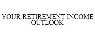 YOUR RETIREMENT INCOME OUTLOOK