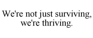 WE'RE NOT JUST SURVIVING, WE'RE THRIVING.