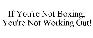 IF YOU'RE NOT BOXING, YOU'RE NOT WORKING OUT!