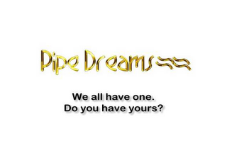 PIPE DREAMS WE ALL HAVE ONE. DO YOU HAVE YOURS?