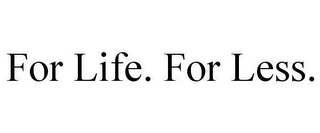 FOR LIFE. FOR LESS.