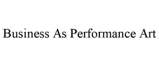 BUSINESS AS PERFORMANCE ART