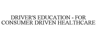 DRIVER'S EDUCATION - FOR CONSUMER DRIVEN HEALTHCARE