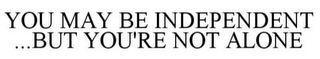 YOU MAY BE INDEPENDENT....BUT YOU'RE NOT ALONE