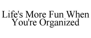 LIFE'S MORE FUN WHEN YOU'RE ORGANIZED