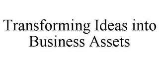 TRANSFORMING IDEAS INTO BUSINESS ASSETS