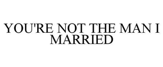 YOU'RE NOT THE MAN I MARRIED