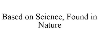 BASED ON SCIENCE, FOUND IN NATURE