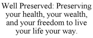 WELL PRESERVED: PRESERVING YOUR HEALTH, YOUR WEALTH, AND YOUR FREEDOM TO LIVE YOUR LIFE YOUR WAY.