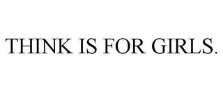 THINK IS FOR GIRLS.