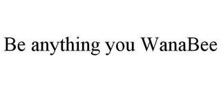 BE ANYTHING YOU WANABEE