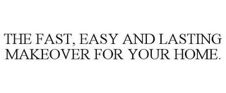 THE FAST, EASY AND LASTING MAKEOVER FOR YOUR HOME.