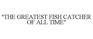 "THE GREATEST FISH CATCHER OF ALL TIME"