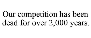 OUR COMPETITION HAS BEEN DEAD FOR OVER 2,000 YEARS.