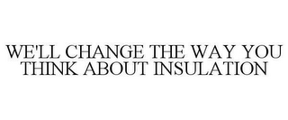 WE'LL CHANGE THE WAY YOU THINK ABOUT INSULATION