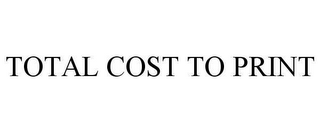 TOTAL COST TO PRINT