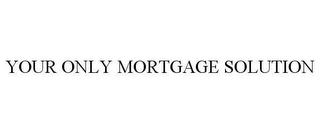 YOUR ONLY MORTGAGE SOLUTION