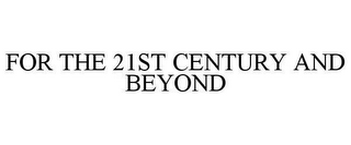 FOR THE 21ST CENTURY AND BEYOND