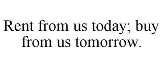 RENT FROM US TODAY; BUY FROM US TOMORROW.