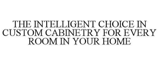 THE INTELLIGENT CHOICE IN CUSTOM CABINETRY FOR EVERY ROOM IN YOUR HOME