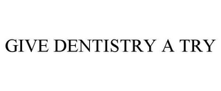 GIVE DENTISTRY A TRY