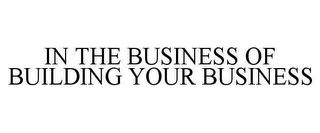 IN THE BUSINESS OF BUILDING YOUR BUSINESS