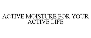 ACTIVE MOISTURE FOR YOUR ACTIVE LIFE