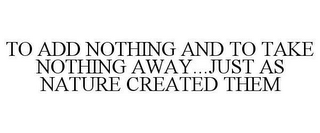 TO ADD NOTHING AND TO TAKE NOTHING AWAY...JUST AS NATURE CREATED THEM