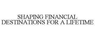 SHAPING FINANCIAL DESTINATIONS FOR A LIFETIME