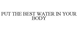 PUT THE BEST WATER IN YOUR BODY