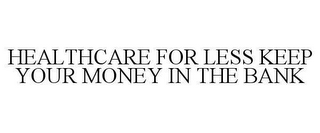 HEALTHCARE FOR LESS KEEP YOUR MONEY IN THE BANK