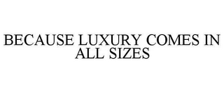 BECAUSE LUXURY COMES IN ALL SIZES