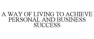 A WAY OF LIVING TO ACHIEVE PERSONAL AND BUSINESS SUCCESS