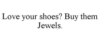 LOVE YOUR SHOES? BUY THEM JEWELS.